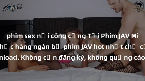 phim sex nơi công cộng Tải Phim JAV Miễn Phí - Thưởng thức hàng ngàn bộ phim JAV hot nhất chỉ cần click download. Không cần đăng ký, không quảng cáo - Dễ dàng tải về và xem online!