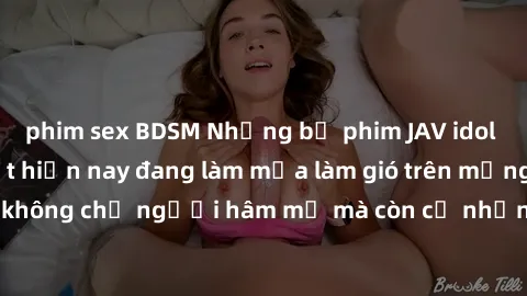 phim sex BDSM Những bộ phim JAV idol không che hot nhất hiện nay đang làm mưa làm gió trên mạng, hấp dẫn không chỉ người hâm mộ mà còn cả những ai mới tìm hiểu về thể loại này!