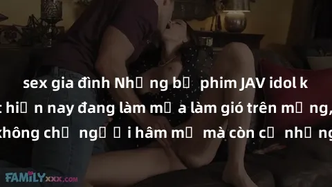 sex gia đình Những bộ phim JAV idol không che hot nhất hiện nay đang làm mưa làm gió trên mạng, hấp dẫn không chỉ người hâm mộ mà còn cả những ai mới tìm hiểu về thể loại này!