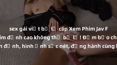 sex gái việt bị lộ clip Xem Phim Jav Full HD: Những bộ phim đỉnh cao không thể bỏ lỡ! Đảm bảo chất lượng ổn định, hình ảnh sắc nét, đồng hành cùng bạn trong những giây phút thư giãn!