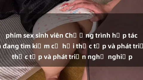 phim sex sinh viên Chương trình hợp tác JAV cho sinh viên đang tìm kiếm cơ hội thực tập và phát triển nghề nghiệp