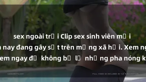 sex ngoài trời Clip sex sinh viên mới nhất hot nhất năm nay đang gây sốt trên mạng xã hội. Xem ngay để không bỏ lỡ những pha nóng không thể bỏ qua!