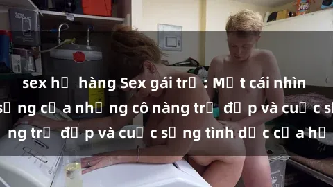 sex họ hàng Sex gái trẻ: Một cái nhìn sâu lắng vào cuộc sống của những cô nàng trẻ đẹp và cuộc sống tình dục của họ
