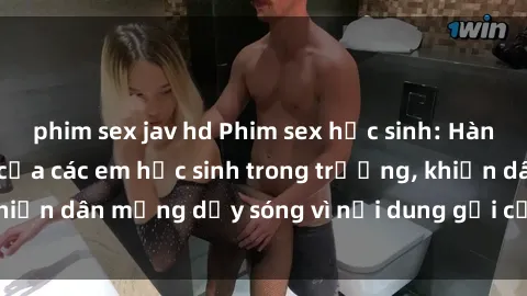 phim sex jav hd Phim sex học sinh: Hành động nóng bỏng của các em học sinh trong trường, khiến dân mạng dậy sóng vì nội dung gợi cảm và kích thích.