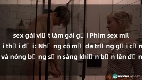 sex gái việt làm gái gọi Phim sex milf hấp dẫn nhất mọi thời đại: Những cô mẹ da trắng gợi cảm và nóng bỏng sẵn sàng khiến bạn lên đỉnh chỉ trong chớp mắt!