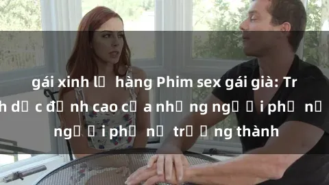 gái xinh lộ hàng Phim sex gái già: Trải nghiệm tình dục đỉnh cao của những người phụ nữ trưởng thành