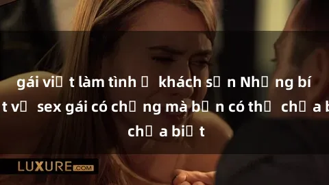 gái việt làm tình ở khách sạn Những bí mật về sex gái có chồng mà bạn có thể chưa biết