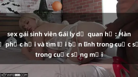 sex gái sinh viên Gái ly dị quan hệ: Hành trình tự phục hồi và tìm lại bản lĩnh trong cuộc sống mới