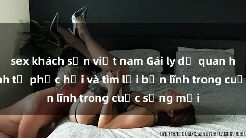 sex khách sạn việt nam Gái ly dị quan hệ: Hành trình tự phục hồi và tìm lại bản lĩnh trong cuộc sống mới