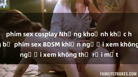 phim sex cosplay Những khoảnh khắc hấp dẫn trong bộ phim sex BDSM khiến người xem không thể rời mắt