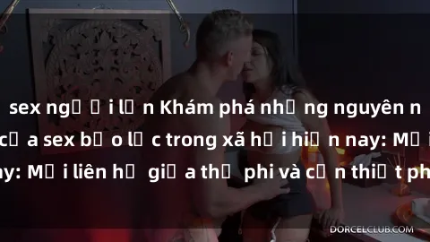 sex người lớn Khám phá những nguyên nhân và hậu quả của sex bạo lực trong xã hội hiện nay: Mối liên hệ giữa thị phi và cần thiết phải ngăn chặn.