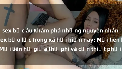 sex bắc âu Khám phá những nguyên nhân và hậu quả của sex bạo lực trong xã hội hiện nay: Mối liên hệ giữa thị phi và cần thiết phải ngăn chặn.
