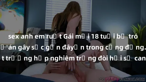 sex anh em ruột Gái mới 18 tuổi bị trói và bị hiếp dâm: Vụ án gây sốc gần đâyến trong cộng đồng. Đây là một trường hợp nghiêm trọng đòi hỏi sự can thiệp mạnh mẽ từ phía công lý.