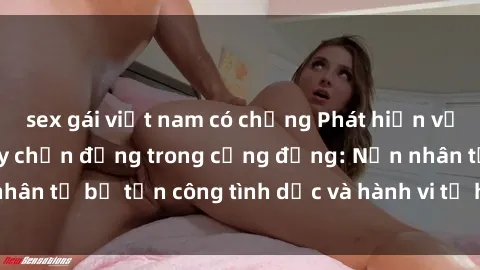 sex gái việt nam có chồng Phát hiện vụ án bạo dâm sex gây chấn động trong cộng đồng: Nạn nhân tố bị tấn công tình dục và hành vi tệ hại được tiết lộ