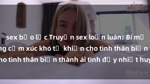 sex bạo lực Truyện sex loạn luân: Bí mật gia đình và những cảm xúc khó tả khiến cho tình thân biến thành ái tình đầy nhiệt huyết