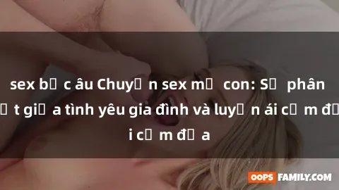 sex bắc âu Chuyện sex mẹ con: Sự phân biệt giữa tình yêu gia đình và luyến ái cấm địa