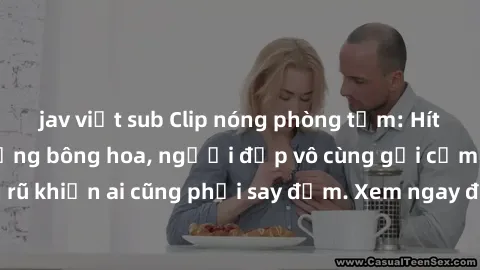 jav việt sub Clip nóng phòng tắm: Hít thở nồng nàn hương bông hoa, người đẹp vô cùng gợi cảm và quyến rũ khiến ai cũng phải say đắm. Xem ngay để trải nghiệm điều đặc biệt!