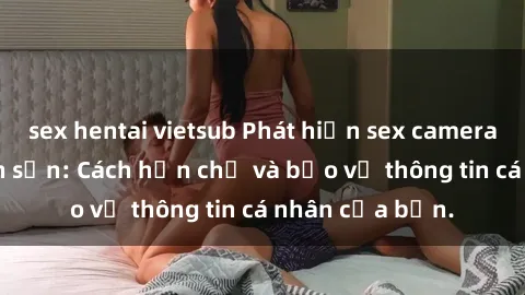 sex hentai vietsub Phát hiện sex camera ẩn trong khách sạn: Cách hạn chế và bảo vệ thông tin cá nhân của bạn.