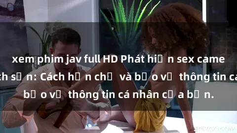 xem phim jav full HD Phát hiện sex camera ẩn trong khách sạn: Cách hạn chế và bảo vệ thông tin cá nhân của bạn.