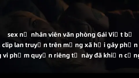 sex nữ nhân viên văn phòng Gái Việt bị quay lén khi tắm, clip lan truyền trên mạng xã hội gây phẫn nộ. Hành động vi phạm quyền riêng tư này đã khiến cộng đồng mạng bức xúc và đòi trừng phạt thật nghiê