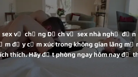 sex vợ chồng Dịch vụ sex nhà nghỉ đẳng cấp: Trải nghiệm đầy cảm xúc trong không gian lãng mạn, đầy kích thích. Hãy đặt phòng ngay hôm nay để thỏa mãn khát khao của bạn!
