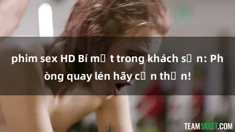 phim sex HD Bí mật trong khách sạn: Phòng quay lén hãy cẩn thận!