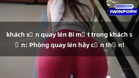 khách sạn quay lén Bí mật trong khách sạn: Phòng quay lén hãy cẩn thận!