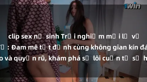 clip sex nữ sinh Trải nghiệm mới lạ với sex phòng thay đồ: Đam mê tột đỉnh cùng không gian kín đáo và quyến rũ, khám phá sự lôi cuốn từ sự hấp dẫn của nơi này.