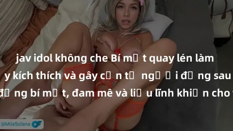 jav idol không che Bí mật quay lén làm tình: Câu chuyện đầy kích thích và gây cấn từ người đứng sau camera. Hành động bí mật, đam mê và liều lĩnh khiến cho tình yêu trở nên mãnh liệt hơn bao giờ hết.