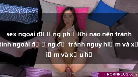 sex ngoài đường phố Khi nào nên tránh làm tình ngoài đường để tránh nguy hiểm và xấu hổ