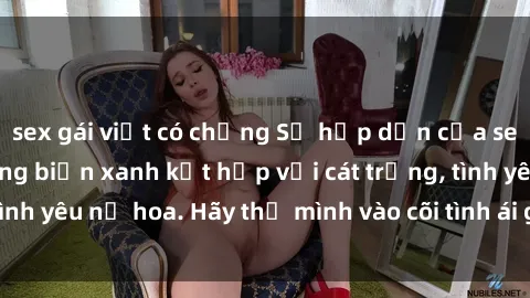 sex gái việt có chồng Sự hấp dẫn của sex bãi biển: Khi sóng biển xanh kết hợp với cát trắng, tình yêu nở hoa. Hãy thả mình vào cõi tình ái giữa sóng biển!