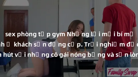sex phòng tập gym Những lời mời bí mật: Gái Việt làm tình ở khách sạn đẳng cấp. Trải nghiệm độc đáo và cuốn hút với những cô gái nóng bỏng và sẵn lòng thỏa mãn mọi nhu cầu của bạn.