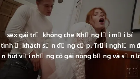 sex gái trẻ không che Những lời mời bí mật: Gái Việt làm tình ở khách sạn đẳng cấp. Trải nghiệm độc đáo và cuốn hút với những cô gái nóng bỏng và sẵn lòng thỏa mãn mọi nhu cầu của bạn.
