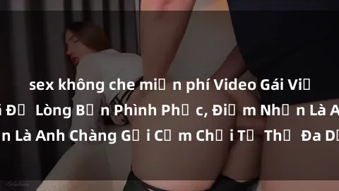 sex không che miễn phí Video Gái Việt Gangbang Xem Đã Để Lòng Bồn Phình Phục, Điểm Nhấn Là Anh Chàng Gợi Cảm Chơi Tư Thế Đa Dạng và Phê Đê Mê