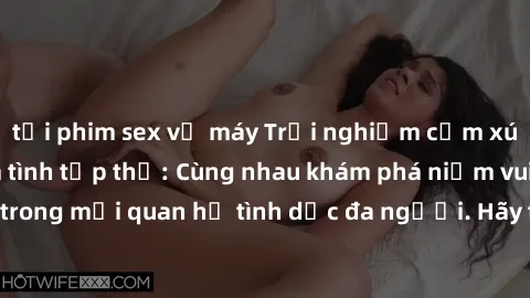 tải phim sex về máy Trải nghiệm cảm xúc mới mẻ với làm tình tập thể: Cùng nhau khám phá niềm vui và sự mãnh liệt trong mối quan hệ tình dục đa người. Hãy thử ngay để biết cảm giác thú vị này!