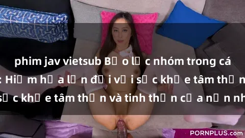 phim jav vietsub Bạo lực nhóm trong các hành vi tình dục: Hiểm họa lớn đối với sức khỏe tâm thần và tinh thần của nạn nhân.