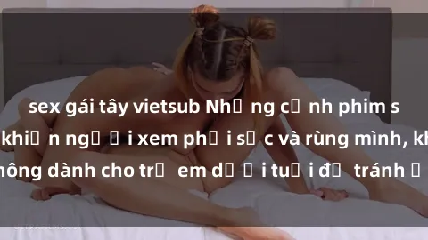 sex gái tây vietsub Những cảnh phim sex bạo dâm nhóm khiến người xem phải sốc và rùng mình, không dành cho trẻ em dưới tuổi để tránh ảnh hưởng tiêu cực.