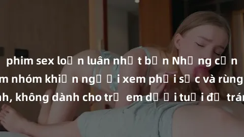 phim sex loạn luân nhật bản Những cảnh phim sex bạo dâm nhóm khiến người xem phải sốc và rùng mình, không dành cho trẻ em dưới tuổi để tránh ảnh hưởng tiêu cực.