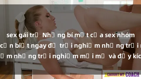 sex gái trẻ Những bí mật của sex nhóm không che mà bạn cần biết ngay để trải nghiệm những trải nghiệm mới mẻ và đầy kích thích.