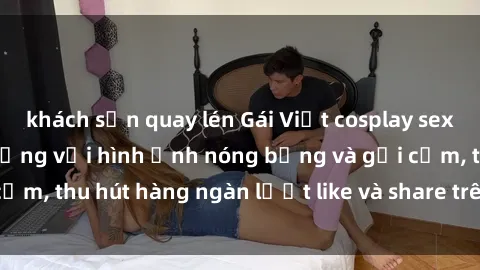 khách sạn quay lén Gái Việt cosplay sexy khiến fan phát cuồng với hình ảnh nóng bỏng và gợi cảm, thu hút hàng ngàn lượt like và share trên mạng xã hội.