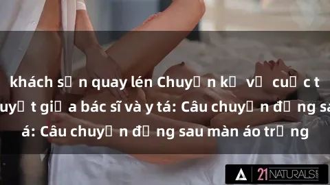 khách sạn quay lén Chuyện kể về cuộc tình đầy nhiệt huyết giữa bác sĩ và y tá: Câu chuyện đằng sau màn áo trắng