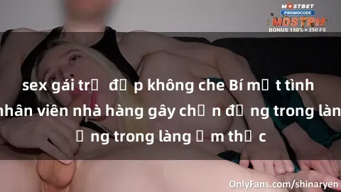 sex gái trẻ đẹp không che Bí mật tình dục giữa nhân viên nhà hàng gây chấn động trong làng ẩm thực