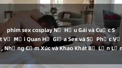 phim sex cosplay Nữ Hầu Gái và Cuộc Sống Của Họ: Bí Mật Về Mối Quan Hệ Giữa Sex và Sự Phục Vụ, Những Cảm Xúc và Khao Khát Bị Lẫn Lộn Trong Lĩnh Vực Này.