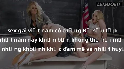 sex gái việt nam có chồng Bộ sưu tập phim sex Mỹ hot nhất năm nay khiến bạn không thể rời mắt! Tận hưởng những khoảnh khắc đam mê và nhiệt huyết trong các tác phẩm nóng bỏng này!