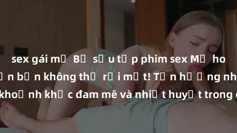 sex gái mỹ Bộ sưu tập phim sex Mỹ hot nhất năm nay khiến bạn không thể rời mắt! Tận hưởng những khoảnh khắc đam mê và nhiệt huyết trong các tác phẩm nóng bỏng này!