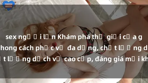sex người lớn Khám phá thế giới của gái gọi Việt Nam: Phong cách phục vụ đa dạng, chất lượng dịch vụ cao cấp, đáng giá mọi khoản chi phí