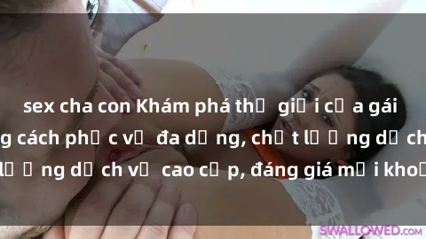 sex cha con Khám phá thế giới của gái gọi Việt Nam: Phong cách phục vụ đa dạng, chất lượng dịch vụ cao cấp, đáng giá mọi khoản chi phí