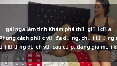 gái nga làm tình Khám phá thế giới của gái gọi Việt Nam: Phong cách phục vụ đa dạng, chất lượng dịch vụ cao cấp, đáng giá mọi khoản chi phí