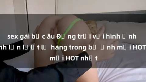 sex gái bắc âu Động trời với hình ảnh gái xinh lần lượt lộ hàng trong bộ ảnh mới HOT nhất