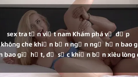 sex tra tấn việt nam Khám phá vẻ đẹp gái Việt Nam nude không che khiến bạn ngẩn ngơ hơn bao giờ hết, đủ sức khiến bạn xiêu lòng đến ngất ngây